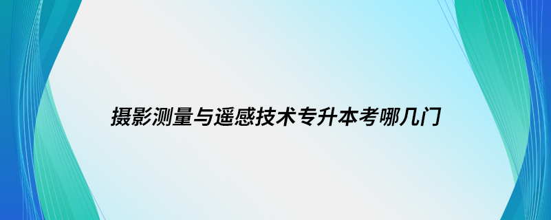 攝影測(cè)量與遙感技術(shù)專(zhuān)升本考哪幾門(mén)