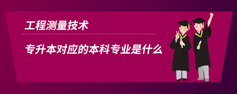 工程測(cè)量技術(shù)專(zhuān)升本對(duì)應(yīng)的本科專(zhuān)業(yè)是什么
