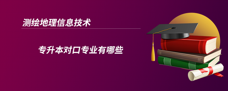測(cè)繪地理信息技術(shù)專(zhuān)升本對(duì)口專(zhuān)業(yè)有哪些