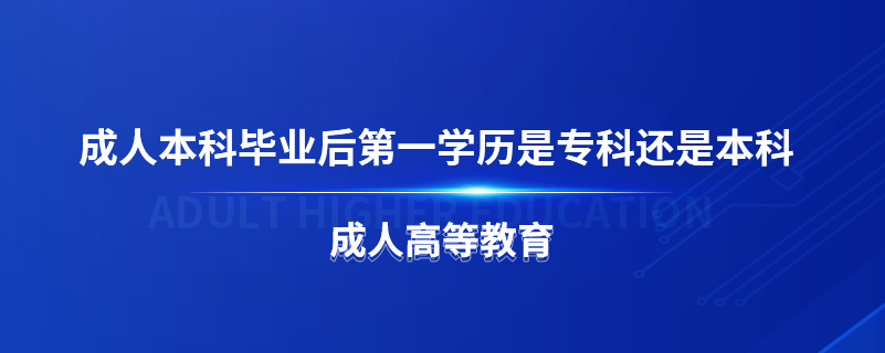 成人本科畢業(yè)后第一學(xué)歷是專科還是本科