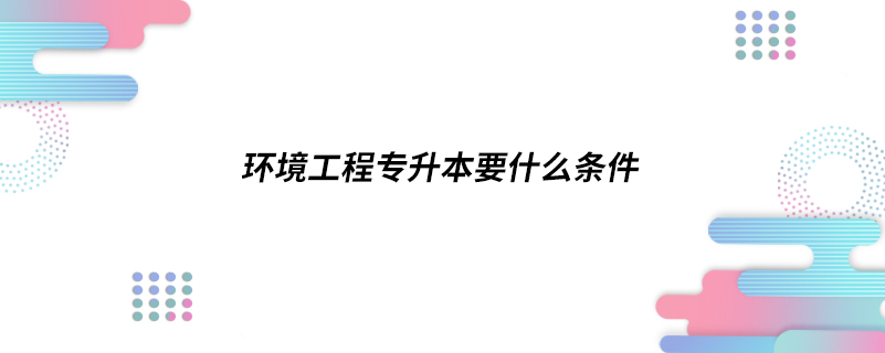 環(huán)境工程專(zhuān)升本要什么條件