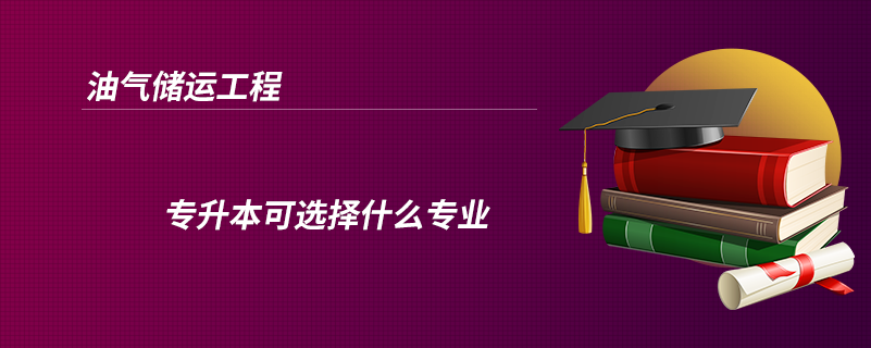 油氣儲(chǔ)運(yùn)工程專(zhuān)升本可選擇什么專(zhuān)業(yè)