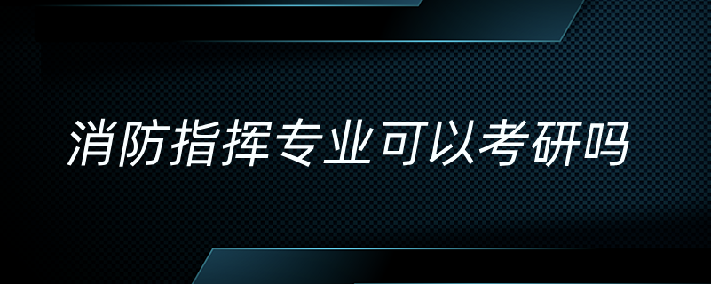 消防指揮專(zhuān)業(yè)可以考研嗎