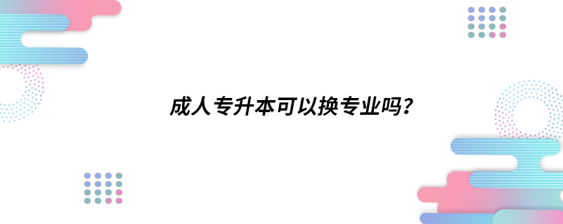 成人專升本可以換專業(yè)嗎？