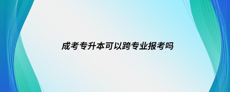 成考專(zhuān)升本可以跨專(zhuān)業(yè)報(bào)考嗎