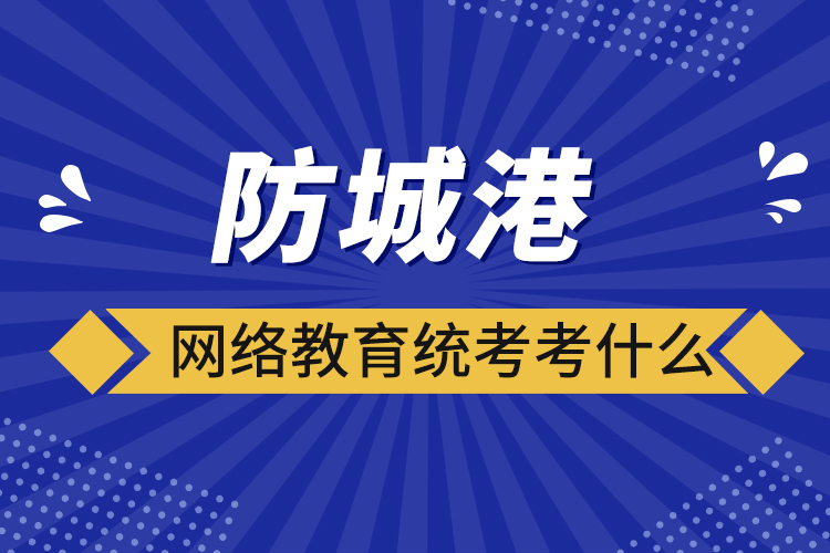 防城港網(wǎng)絡教育統(tǒng)考考什么？