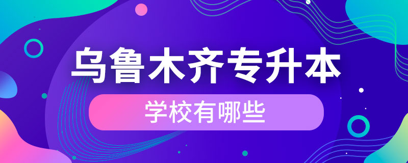 烏魯木齊專(zhuān)升本學(xué)校有哪些