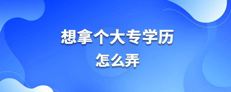 想拿個(gè)大專(zhuān)學(xué)歷怎么弄