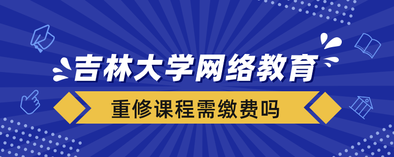 吉林大學網絡教育重修課程需要重新繳費嗎