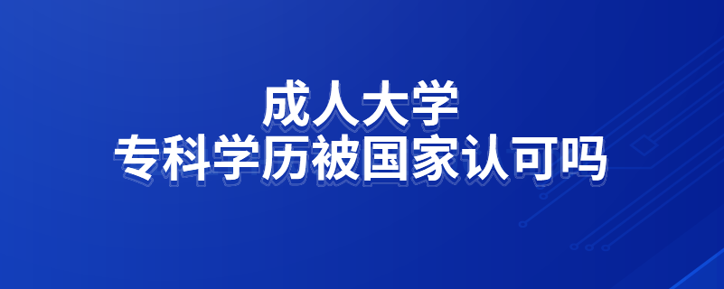 成人大學(xué)?？茖W(xué)歷被國家認可嗎
