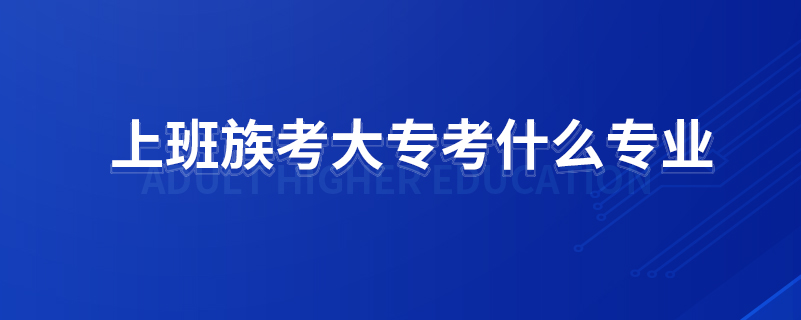 上班族考大?？际裁磳I(yè)