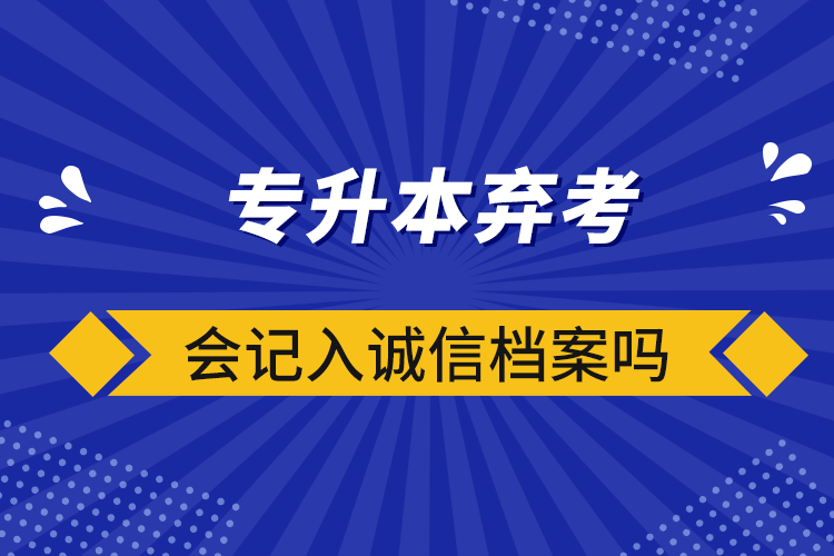 專升本棄考會(huì)記入誠(chéng)信檔案嗎