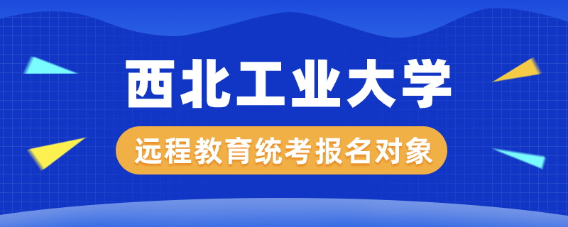 西北工業(yè)大學(xué)遠(yuǎn)程教育統(tǒng)考報名對象