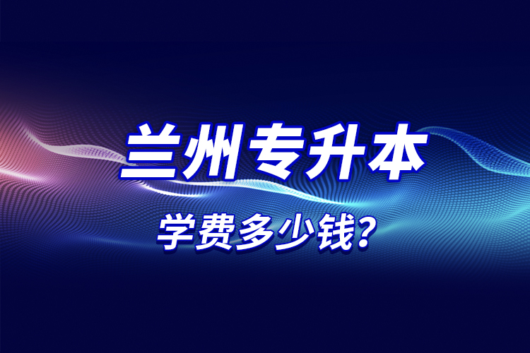 蘭州專升本學費多少錢？