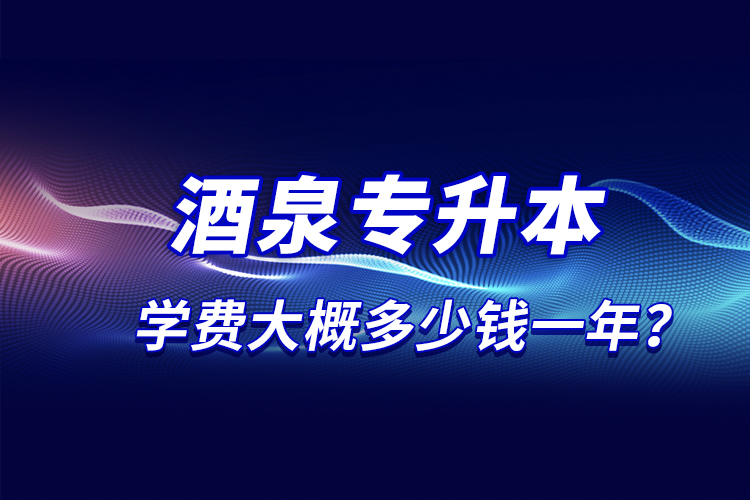 酒泉專(zhuān)升本學(xué)費(fèi)大概多少錢(qián)一年？