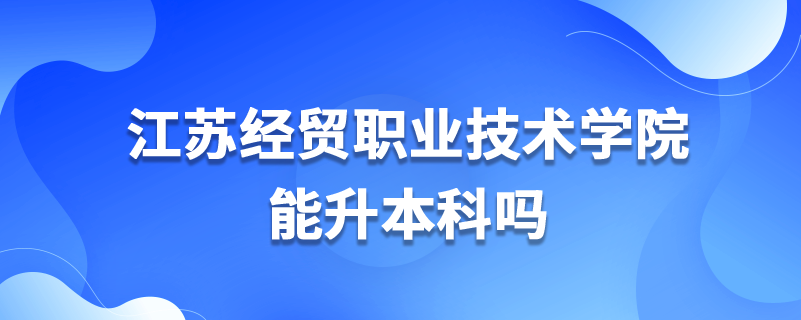 江蘇經(jīng)貿(mào)職業(yè)技術學院能升本科嗎