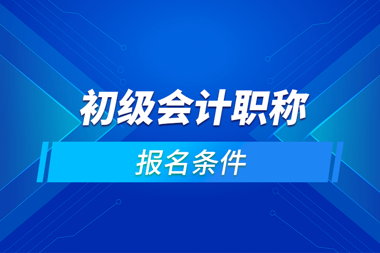 初級會(huì)計(jì)職稱報(bào)名條件