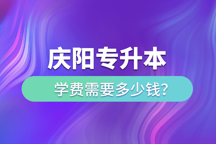 慶陽專升本學(xué)費(fèi)需要多少錢？
