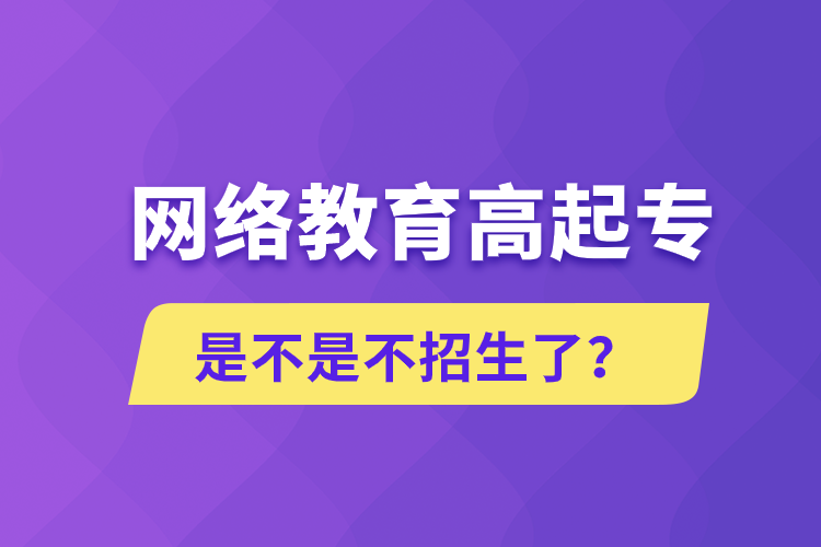 網(wǎng)絡教育高起專是不是不招生了？