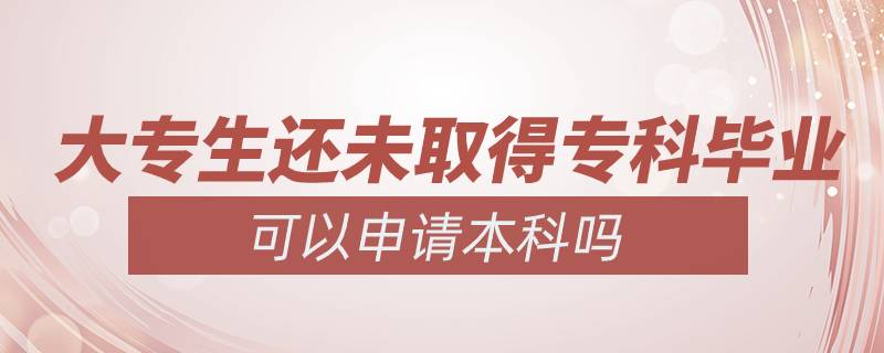 大專生還未取得?？飘厴I(yè)可以申請(qǐng)本科嗎