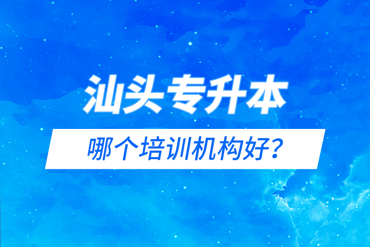 汕頭專升本哪個培訓(xùn)機構(gòu)好？