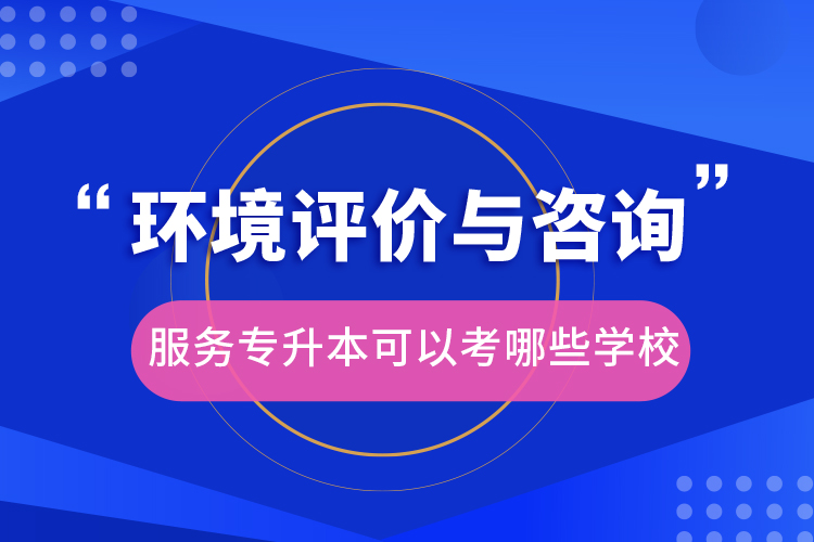 環(huán)境評價(jià)與咨詢服務(wù)專升本可以考哪些學(xué)校