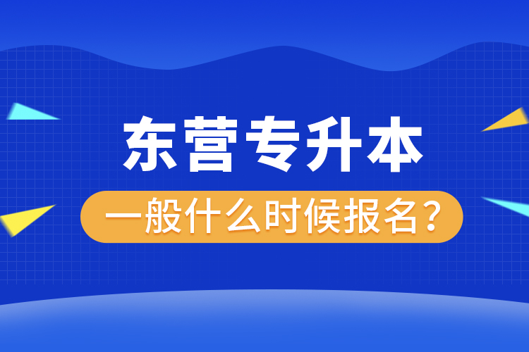 東營專升本一般什么時候報(bào)名？