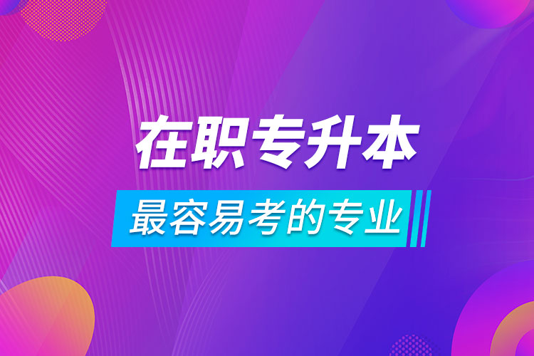 在職專(zhuān)升本最容易考的專(zhuān)業(yè)