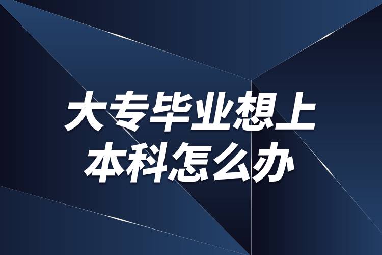 大專(zhuān)畢業(yè)想上本科怎么辦