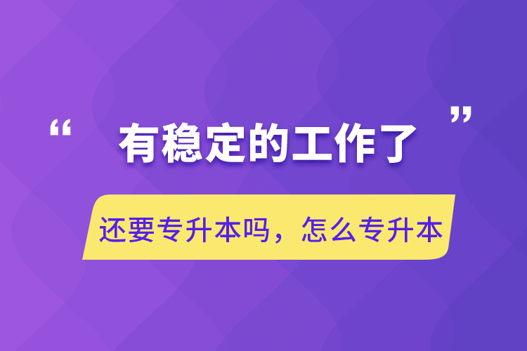 有穩(wěn)定的工作了還要專(zhuān)升本嗎，怎么專(zhuān)升本