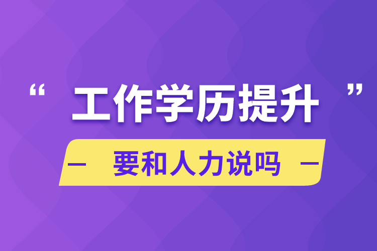 工作學(xué)歷提升要和人力說(shuō)嗎