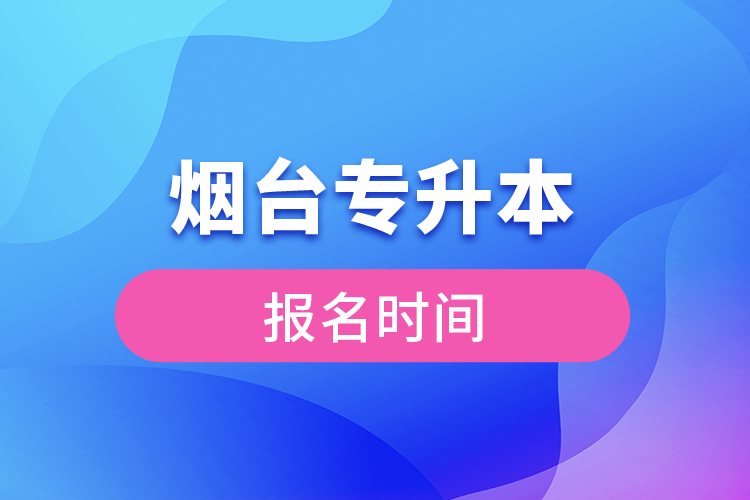 煙臺專升本報名時間是什么時候？