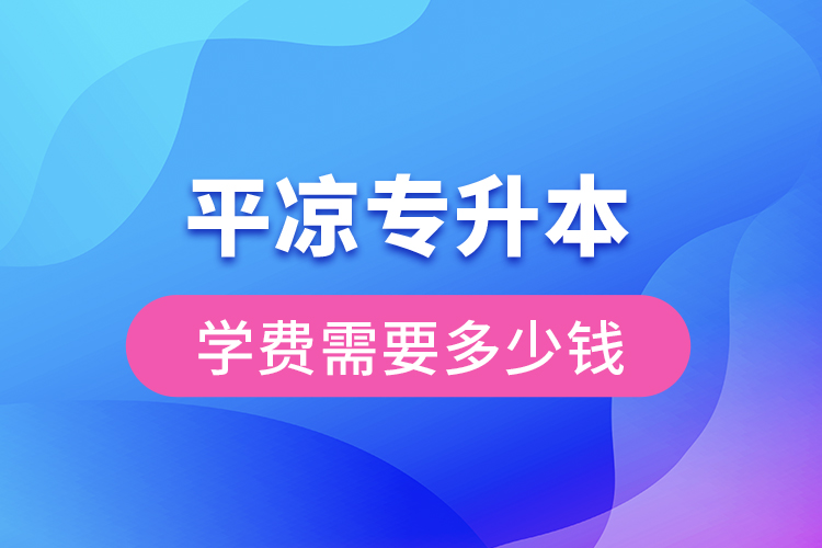 平?jīng)鰧?zhuān)升本學(xué)費(fèi)大概多少錢(qián)？