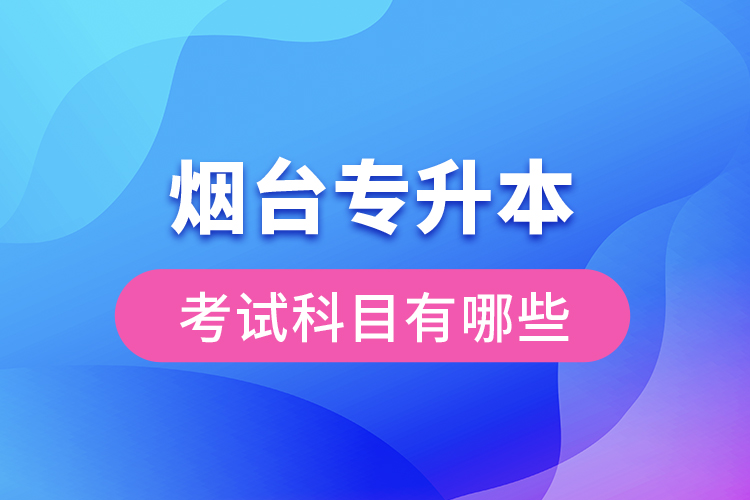 煙臺專升本考試科目有哪些？