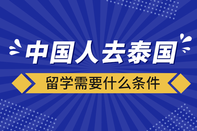 中國(guó)人去泰國(guó)留學(xué)需要什么條件
