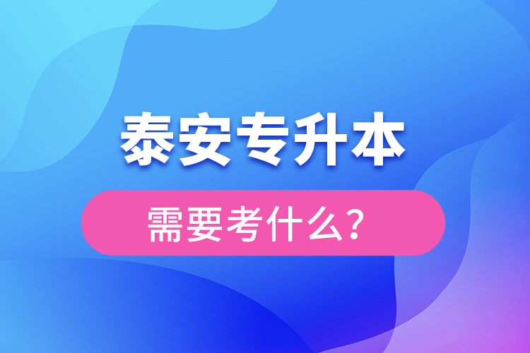 泰安專升本需要考什么？