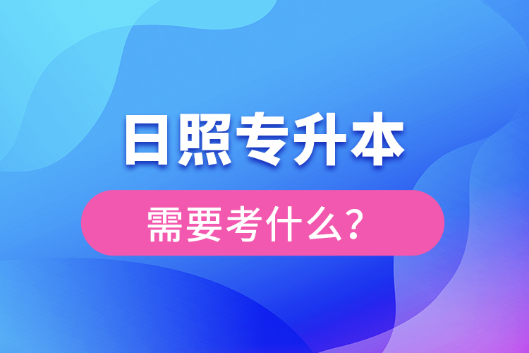 日照專升本需要考什么？