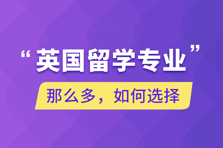 英國(guó)留學(xué)專(zhuān)業(yè)那么多，如何選擇