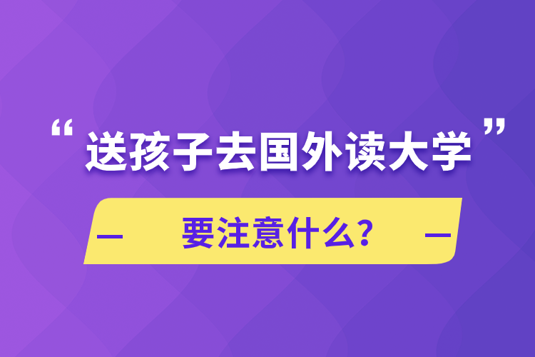 送孩子去國外讀大學要注意什么？