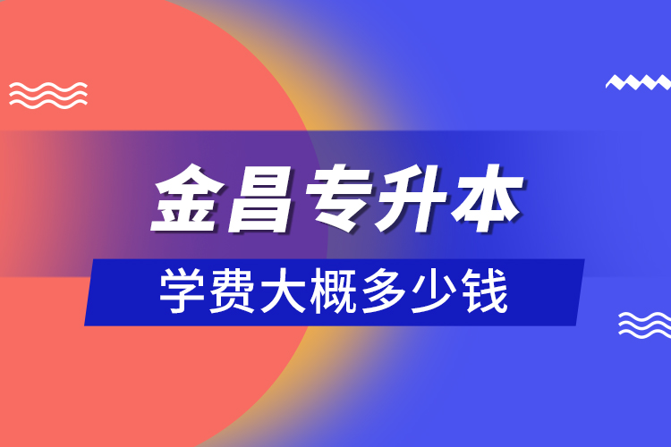 金昌專升本學(xué)費(fèi)大概多少錢？