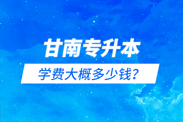 甘南專升本學費大概多少錢？