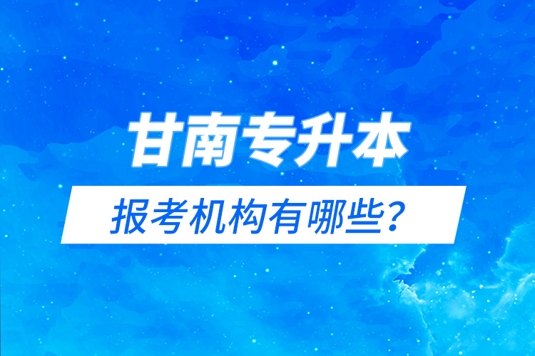 甘南專升本報考機(jī)構(gòu)有哪些？