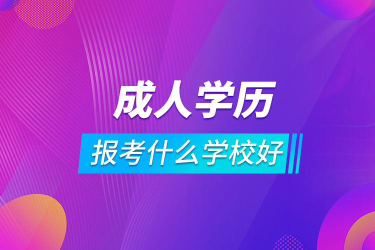 成人學歷報考什么學校好