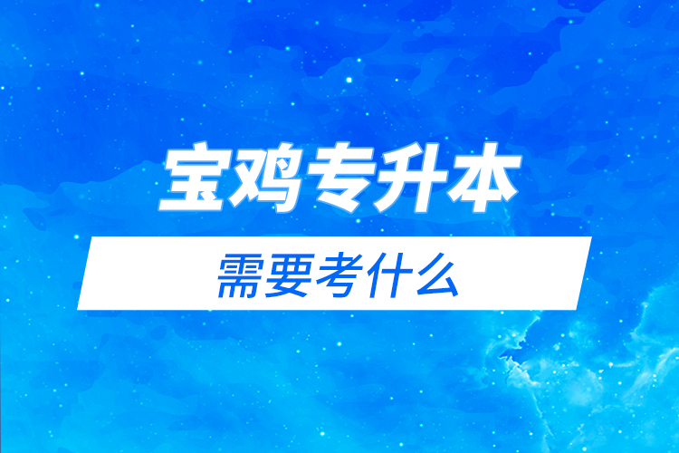 寶雞專升本需要考什么？
