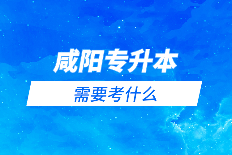咸陽專升本需要考什么？
