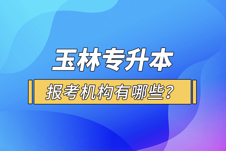 玉林專升本報考機構(gòu)有哪些？