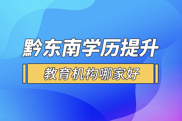 黔東南學(xué)歷提升教育機(jī)構(gòu)哪家好？