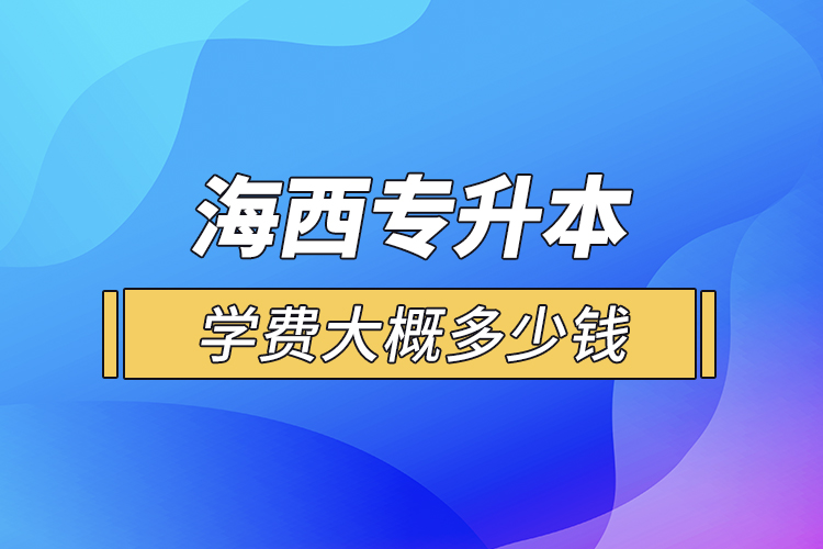 海西專升本學(xué)費(fèi)大概多少錢一年？