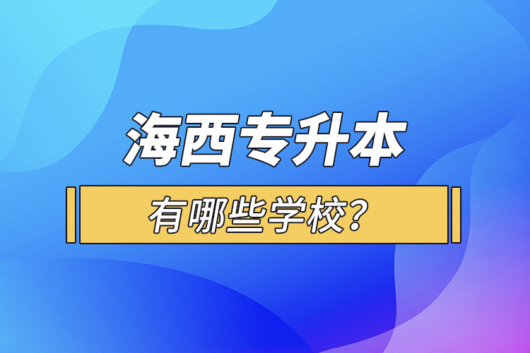 海西專升本有哪些學(xué)校？