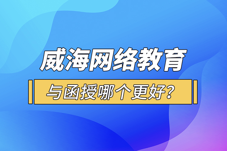 威海網(wǎng)絡(luò)教育與函授哪個(gè)更好？